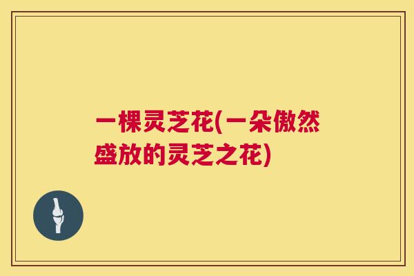 一棵灵芝花(一朵傲然盛放的灵芝之花)