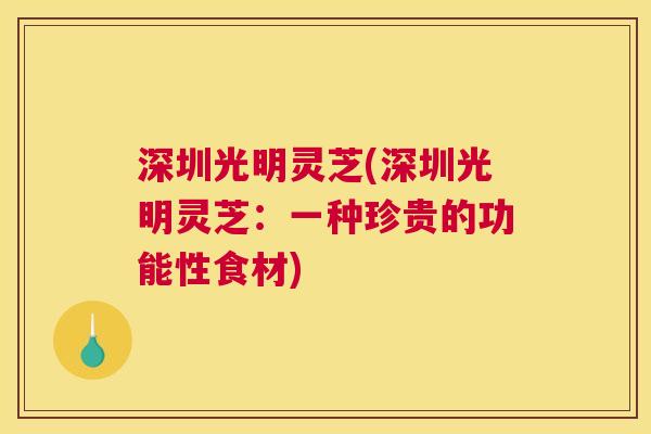 深圳光明灵芝(深圳光明灵芝：一种珍贵的功能性食材)