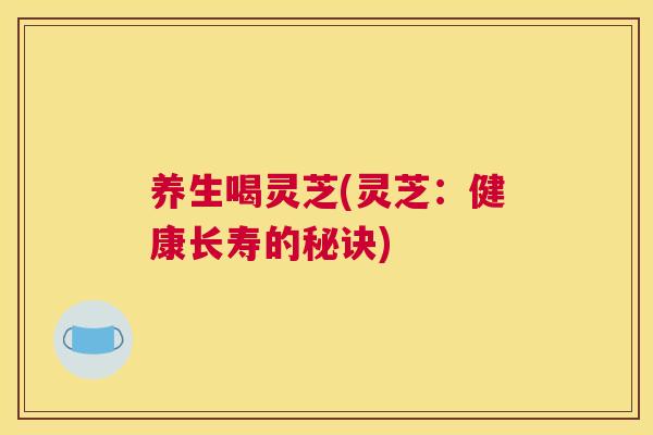 养生喝灵芝(灵芝：健康长寿的秘诀)