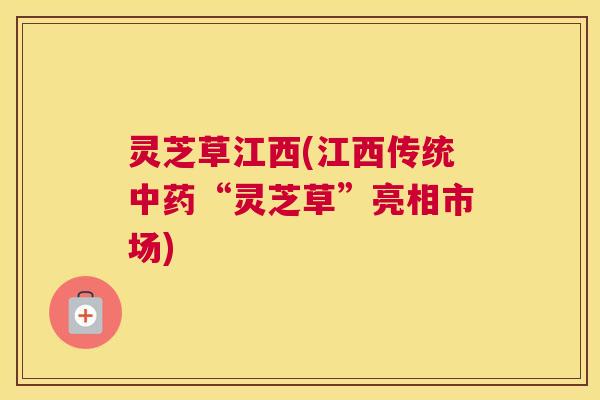 灵芝草江西(江西传统中药“灵芝草”亮相市场)