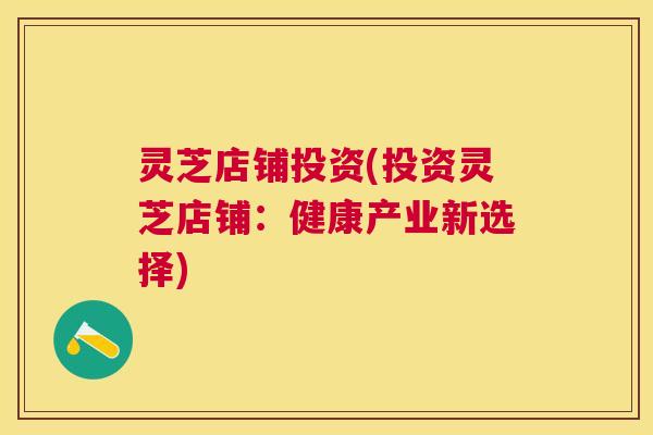 灵芝店铺投资(投资灵芝店铺：健康产业新选择)