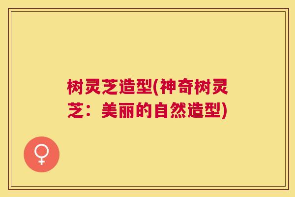 树灵芝造型(神奇树灵芝:美丽的自然造型) 树灵芝造型(神奇树灵芝:美丽的自然造型)