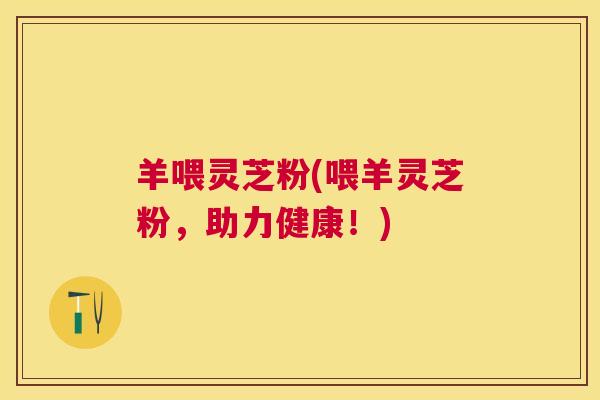 羊喂灵芝粉(喂羊灵芝粉，助力健康！)