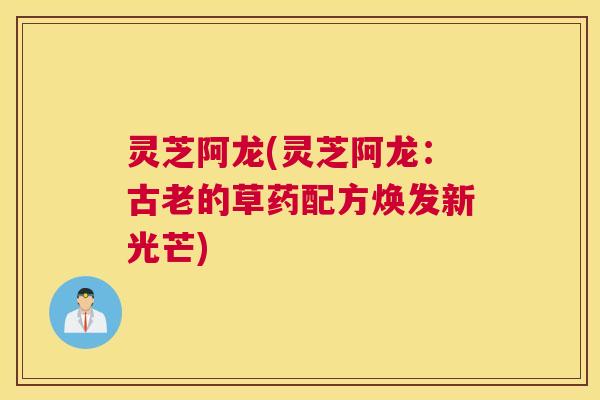 灵芝阿龙(灵芝阿龙：古老的草药配方焕发新光芒)