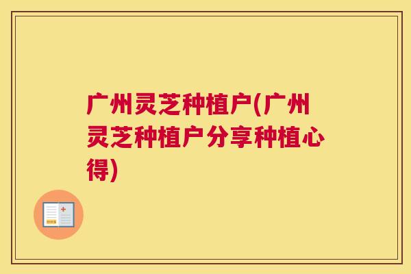 广州灵芝种植户(广州灵芝种植户分享种植心得)