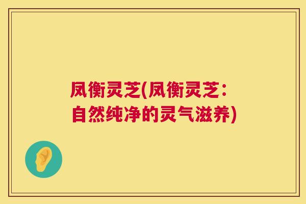凤衡灵芝(凤衡灵芝：自然纯净的灵气滋养)