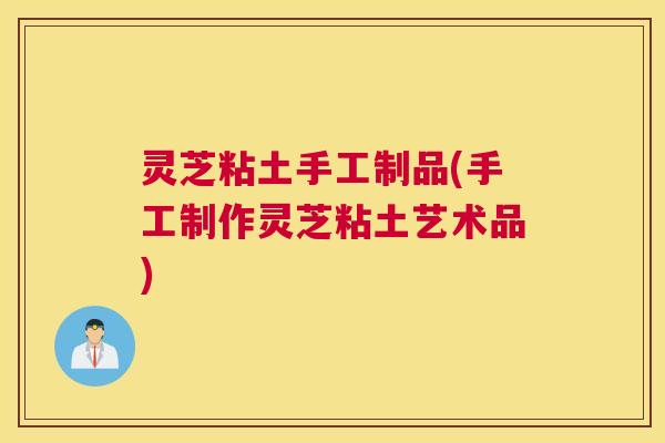 灵芝粘土手工制品(手工制作灵芝粘土艺术品)