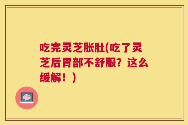 吃完灵芝胀肚(吃了灵芝后胃部不舒服？这么缓解！)