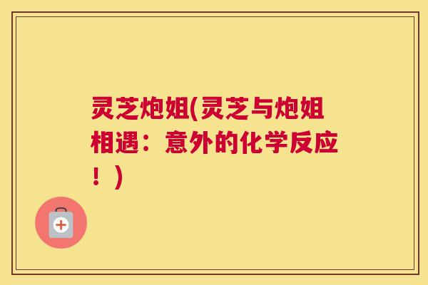 灵芝炮姐(灵芝与炮姐相遇：意外的化学反应！)
