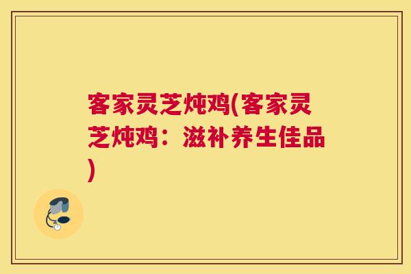 客家灵芝炖鸡(客家灵芝炖鸡：滋补养生佳品)
