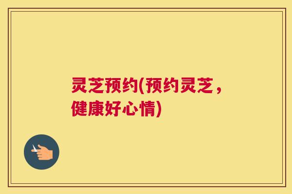 灵芝预约(预约灵芝，健康好心情)
