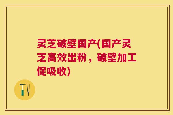 灵芝破壁国产(国产灵芝高效出粉,破壁加工促吸收) 灵芝破壁国产(国产灵芝高效出粉,破壁加工促吸收)