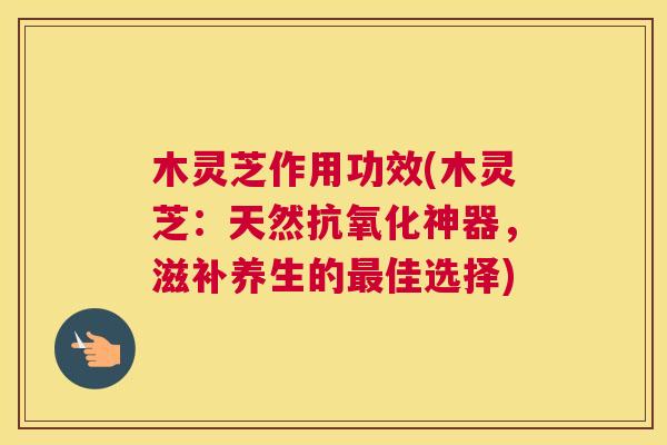 木灵芝作用功效(木灵芝：天然抗氧化神器，滋补养生的最佳选择)