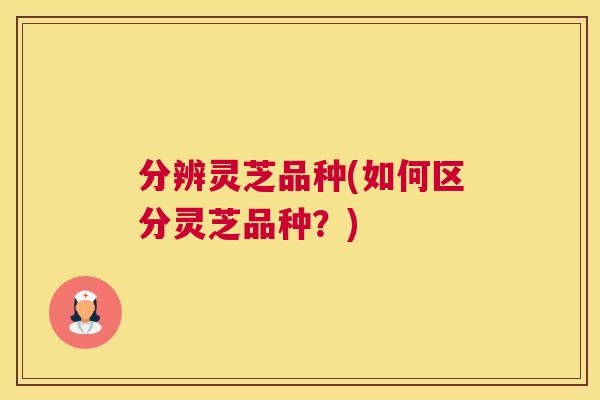 分辨灵芝品种(如何区分灵芝品种？)
