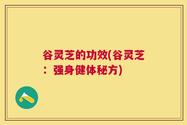 谷灵芝的功效(谷灵芝：强身健体秘方)