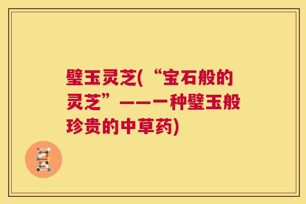 璧玉灵芝(“宝石般的灵芝”——一种璧玉般珍贵的中草药)