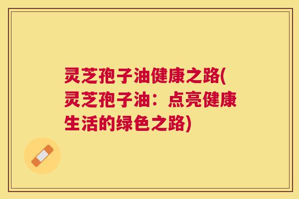 灵芝孢子油健康之路(灵芝孢子油：点亮健康生活的绿色之路)