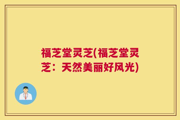 福芝堂灵芝(福芝堂灵芝：天然美丽好风光)