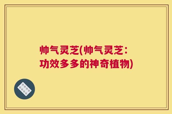 帅气灵芝(帅气灵芝:功效多多的神奇植物) 帅气灵芝(帅气灵芝:功效多多的神奇植物)