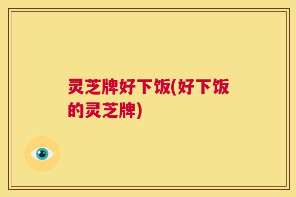 灵芝牌好下饭(好下饭的灵芝牌) 灵芝牌好下饭(好下饭的灵芝牌)