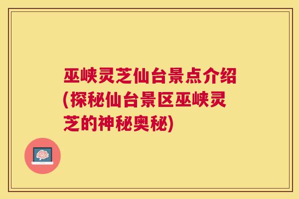 巫峡灵芝仙台景点介绍(探秘仙台景区巫峡灵芝的神秘奥秘)
