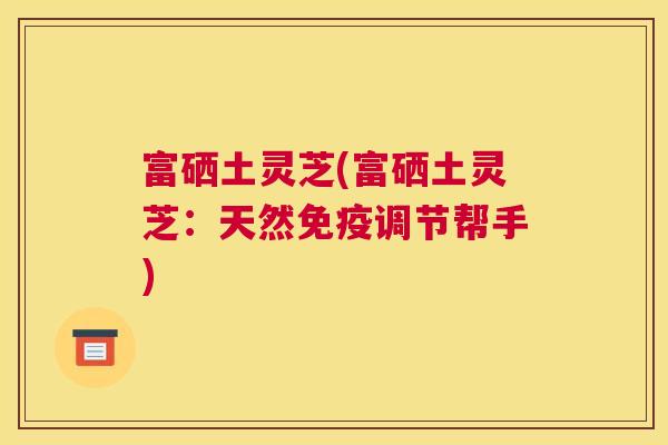 富硒土灵芝(富硒土灵芝：天然免疫调节帮手)