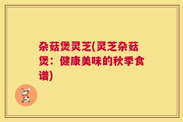 杂菇煲灵芝(灵芝杂菇煲：健康美味的秋季食谱)