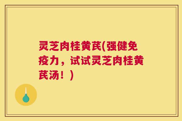 灵芝肉桂黄芪(强健免疫力，试试灵芝肉桂黄芪汤！)