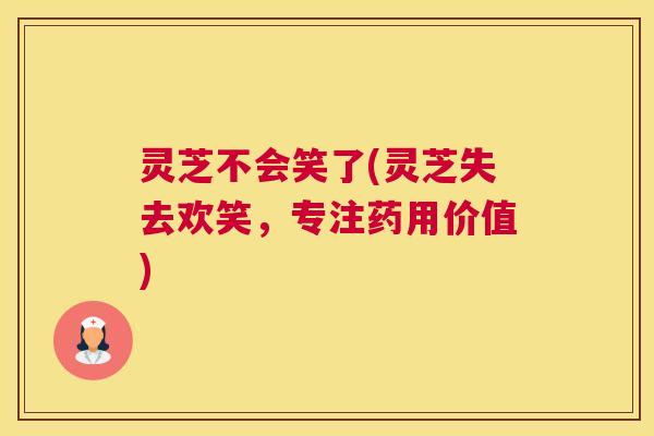 灵芝不会笑了(灵芝失去欢笑，专注药用价值)