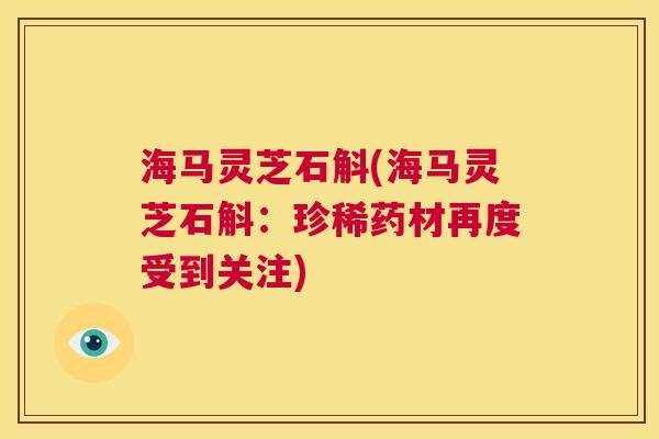 海马灵芝石斛(海马灵芝石斛：珍稀药材再度受到关注)