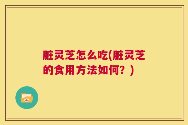 脏灵芝怎么吃(脏灵芝的食用方法如何？)