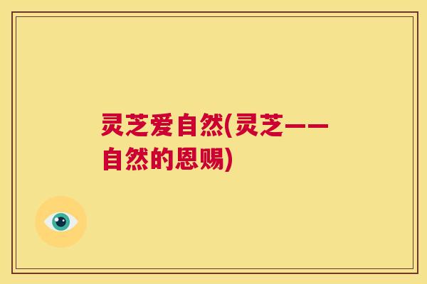 灵芝爱自然(灵芝——自然的恩赐)