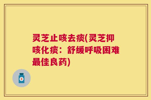 灵芝止咳去痰(灵芝抑咳化痰：舒缓呼吸困难最佳良药)