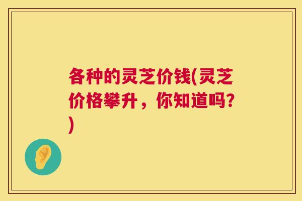 各种的灵芝价钱(灵芝价格攀升，你知道吗？)