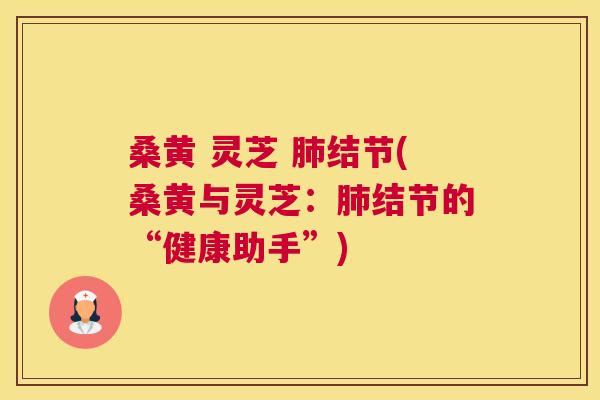 桑黄 灵芝 结节(桑黄与灵芝:结节的“健康助手”) 桑黄 灵芝 结节(桑黄与灵芝:结节的“健康助手”)