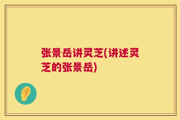 张景岳讲灵芝(讲述灵芝的张景岳)