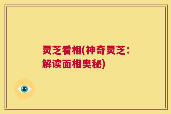 灵芝看相(神奇灵芝:解读面相奥秘) 灵芝看相(神奇灵芝:解读面相奥秘)