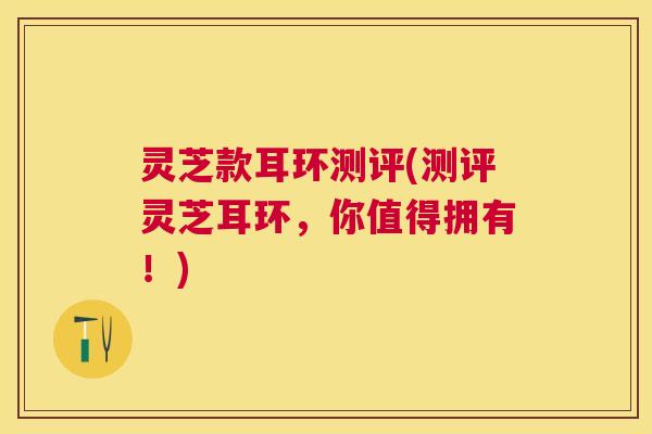 灵芝款耳环测评(测评灵芝耳环，你值得拥有！)