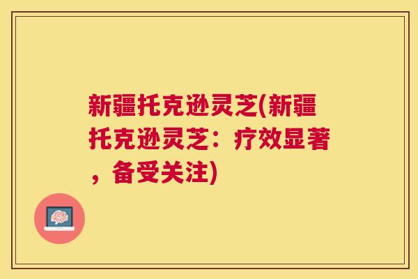 新疆托克逊灵芝(新疆托克逊灵芝：疗效显著，备受关注)