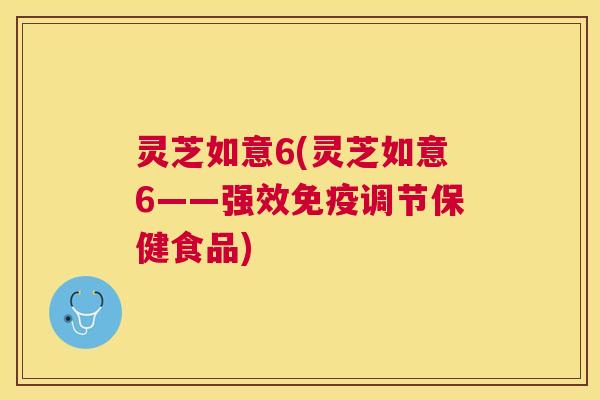 灵芝如意6(灵芝如意6——强效免疫调节保健食品)