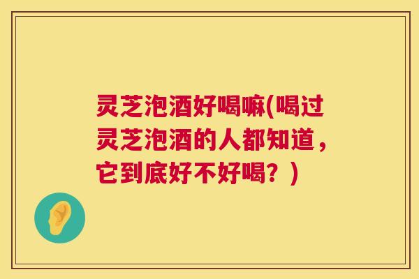 灵芝泡酒好喝嘛(喝过灵芝泡酒的人都知道，它到底好不好喝？)