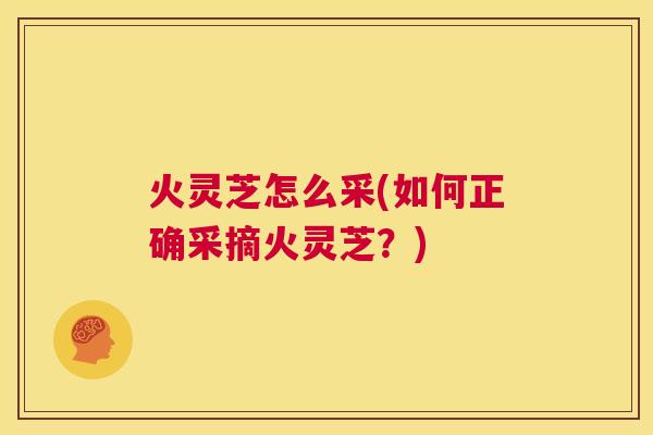 火灵芝怎么采(如何正确采摘火灵芝？)