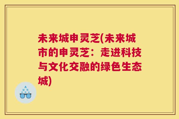 未来城申灵芝(未来城市的申灵芝：走进科技与文化交融的绿色生态城)