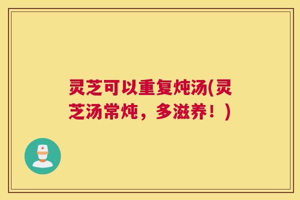 灵芝可以重复炖汤(灵芝汤常炖，多滋养！)