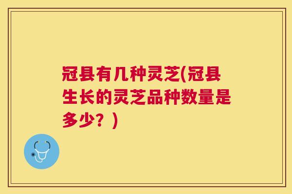 冠县有几种灵芝(冠县生长的灵芝品种数量是多少？)