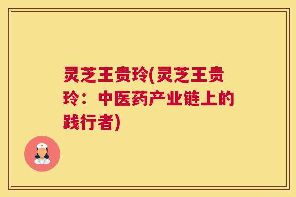 灵芝王贵玲(灵芝王贵玲：中医药产业链上的践行者)
