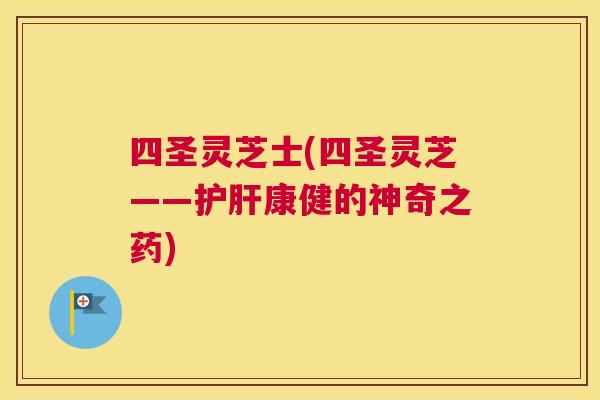 四圣灵芝士(四圣灵芝——康健的神奇之药) 四圣灵芝士(四圣灵芝——康健的神奇之药)