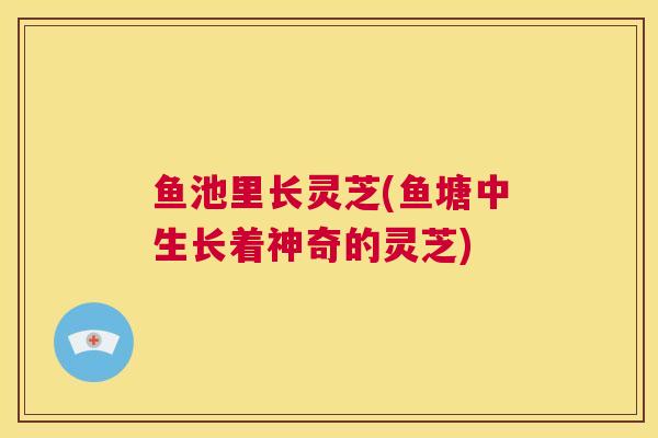 鱼池里长灵芝(鱼塘中生长着神奇的灵芝)