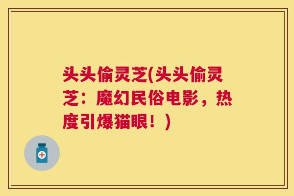 头头偷灵芝(头头偷灵芝：魔幻民俗电影，热度引爆猫眼！)
