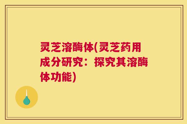 灵芝溶酶体(灵芝药用成分研究:探究其溶酶体功能) 灵芝溶酶体(灵芝药用成分研究:探究其溶酶体功能)